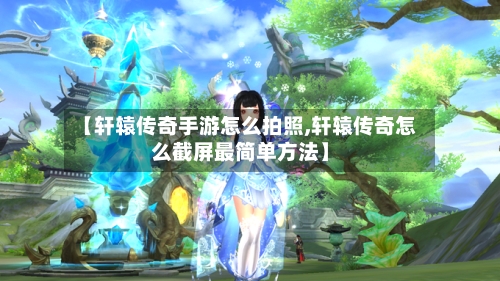 【轩辕传奇手游怎么拍照,轩辕传奇怎么截屏最简单方法】