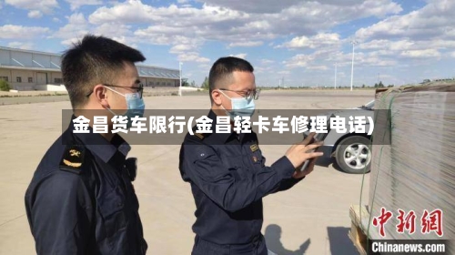金昌货车限行(金昌轻卡车修理电话)-第3张图片