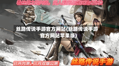 丝路传说手游官方网站(丝路传说手游官方网站苹果版)
