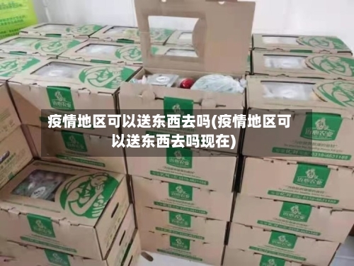 疫情地区可以送东西去吗(疫情地区可以送东西去吗现在)-第3张图片