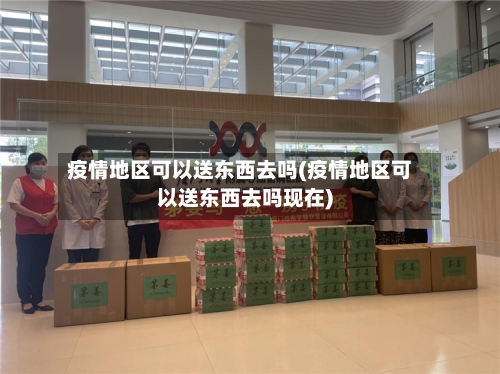 疫情地区可以送东西去吗(疫情地区可以送东西去吗现在)