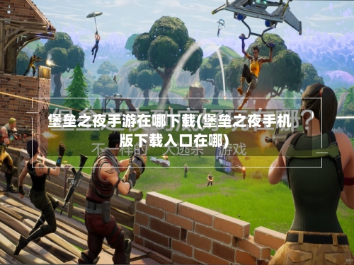 堡垒之夜手游在哪下载(堡垒之夜手机版下载入口在哪)-第3张图片