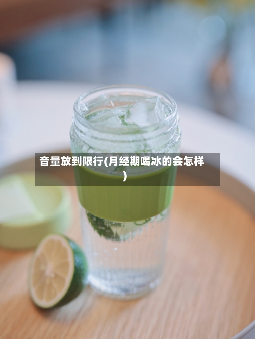 音量放到限行(月经期喝冰的会怎样)