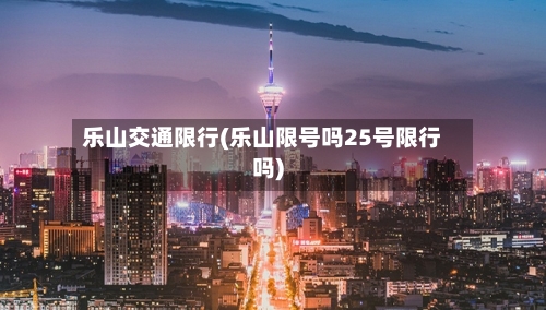 乐山交通限行(乐山限号吗25号限行吗)-第2张图片
