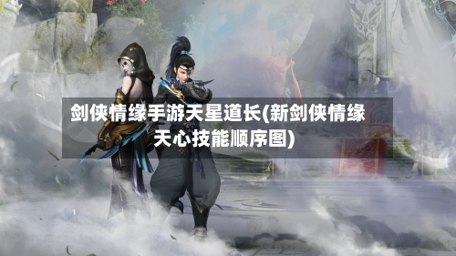 剑侠情缘手游天星道长(新剑侠情缘天心技能顺序图)