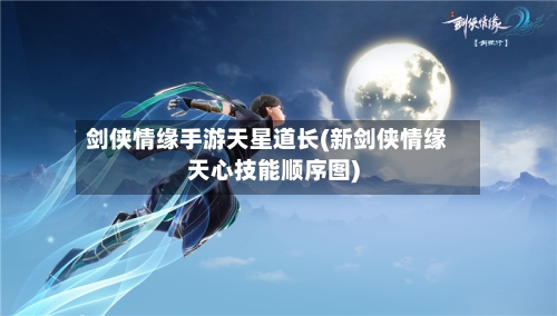 剑侠情缘手游天星道长(新剑侠情缘天心技能顺序图)-第3张图片
