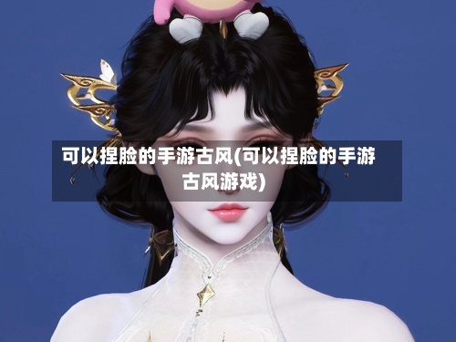 可以捏脸的手游古风(可以捏脸的手游古风游戏)
