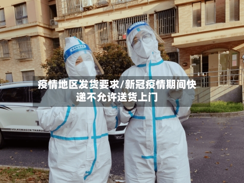 疫情地区发货要求/新冠疫情期间快递不允许送货上门