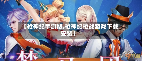 【枪神纪手游版,枪神纪枪战游戏下载安装】