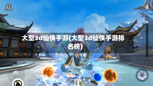 大型3d仙侠手游(大型3d仙侠手游排名榜)