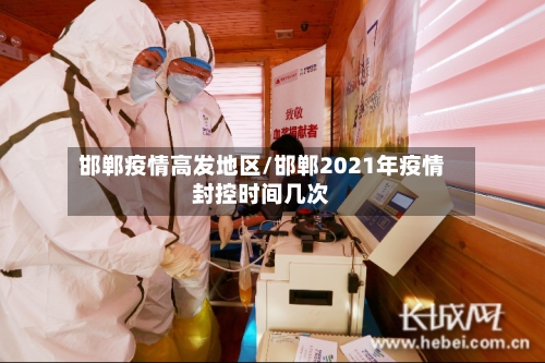 邯郸疫情高发地区/邯郸2021年疫情封控时间几次-第2张图片
