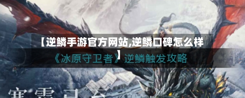 【逆鳞手游官方网站,逆鳞口碑怎么样】-第2张图片