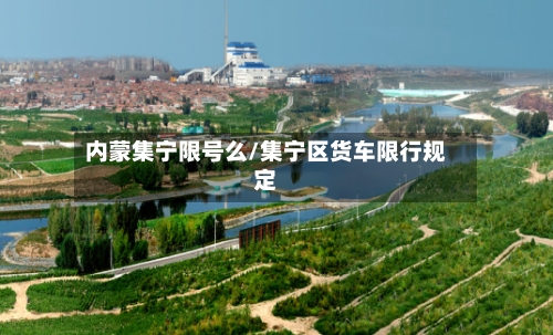 内蒙集宁限号么/集宁区货车限行规定-第3张图片