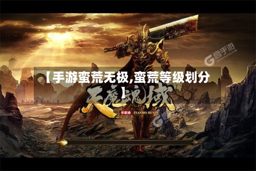【手游蛮荒无极,蛮荒等级划分】