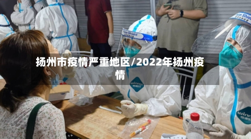 扬州市疫情严重地区/2022年扬州疫情