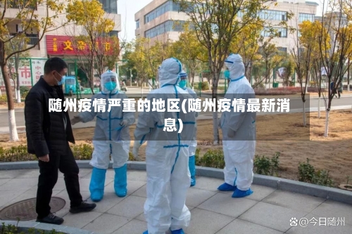 随州疫情严重的地区(随州疫情最新消息)