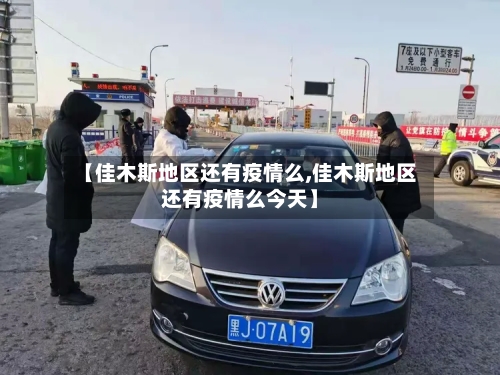 【佳木斯地区还有疫情么,佳木斯地区还有疫情么今天】