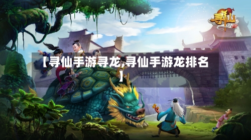 【寻仙手游寻龙,寻仙手游龙排名】-第3张图片