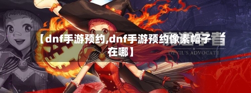 【dnf手游预约,dnf手游预约像素帽子在哪】-第2张图片