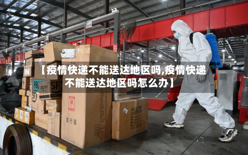 【疫情快递不能送达地区吗,疫情快递不能送达地区吗怎么办】-第2张图片