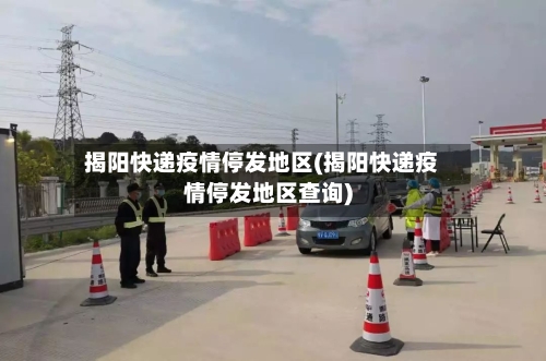 揭阳快递疫情停发地区(揭阳快递疫情停发地区查询)-第3张图片