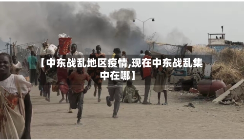 【中东战乱地区疫情,现在中东战乱集中在哪】-第2张图片