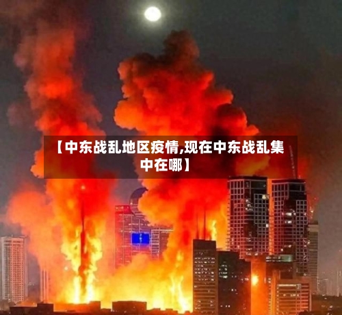 【中东战乱地区疫情,现在中东战乱集中在哪】