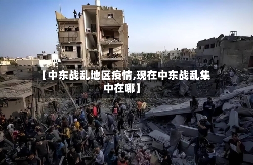 【中东战乱地区疫情,现在中东战乱集中在哪】-第3张图片