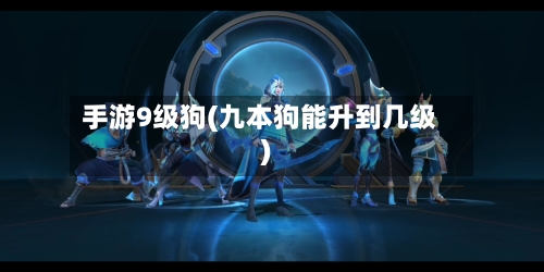 手游9级狗(九本狗能升到几级)-第3张图片