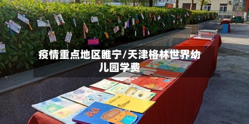 疫情重点地区睢宁/天津格林世界幼儿园学费