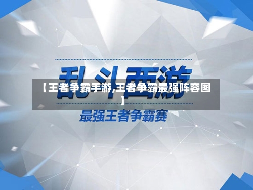 【王者争霸手游,王者争霸最强阵容图】-第3张图片