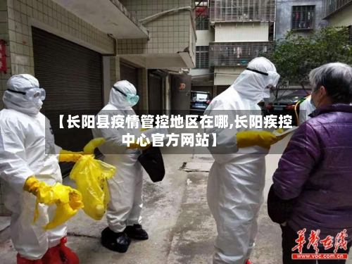 【长阳县疫情管控地区在哪,长阳疾控中心官方网站】