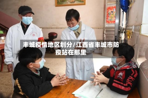 丰城疫情地区划分/江西省丰城市防疫站在那里-第2张图片