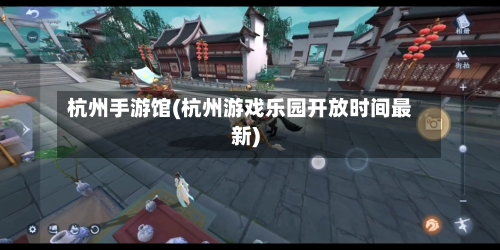杭州手游馆(杭州游戏乐园开放时间最新)-第2张图片