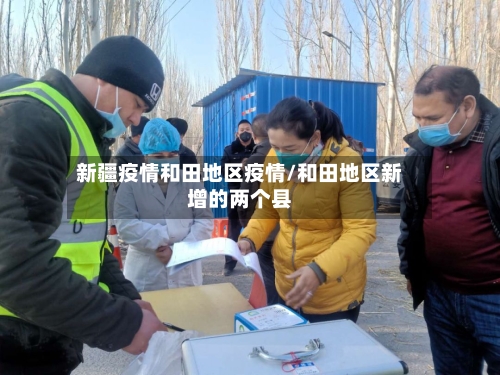 新疆疫情和田地区疫情/和田地区新增的两个县
