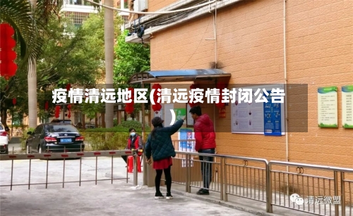 疫情清远地区(清远疫情封闭公告)-第3张图片