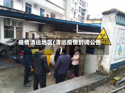 疫情清远地区(清远疫情封闭公告)-第2张图片