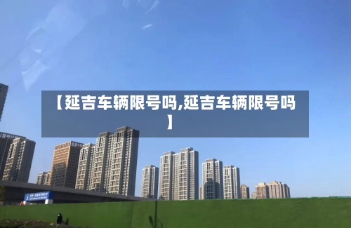 【延吉车辆限号吗,延吉车辆限号吗】-第2张图片