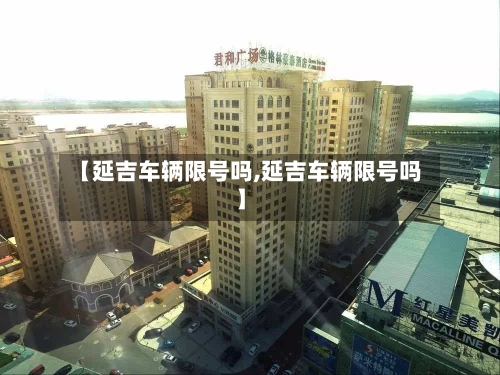 【延吉车辆限号吗,延吉车辆限号吗】-第3张图片