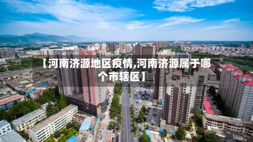 【河南济源地区疫情,河南济源属于哪个市辖区】-第2张图片