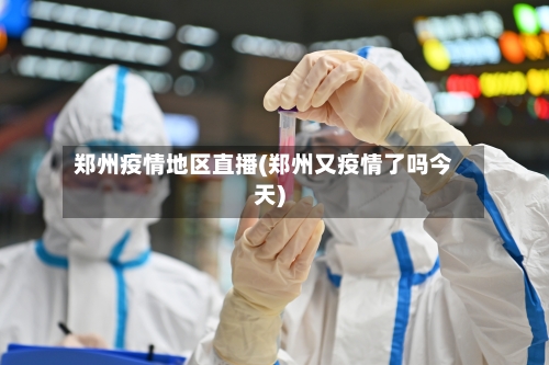 郑州疫情地区直播(郑州又疫情了吗今天)