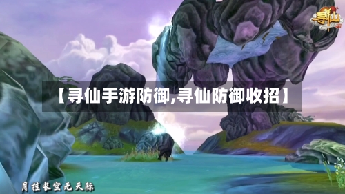 【寻仙手游防御,寻仙防御收招】