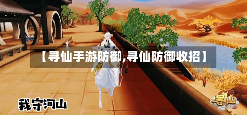 【寻仙手游防御,寻仙防御收招】-第3张图片