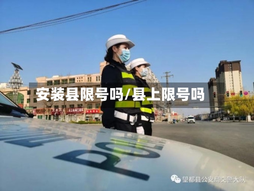 安装县限号吗/县上限号吗-第3张图片