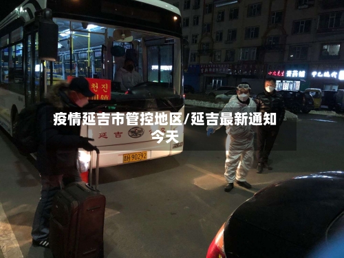 疫情延吉市管控地区/延吉最新通知今天