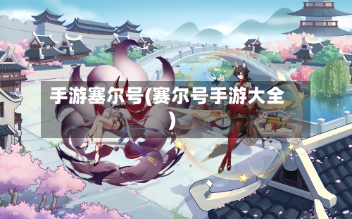 手游塞尔号(赛尔号手游大全)