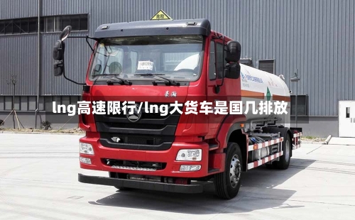 lng高速限行/lng大货车是国几排放