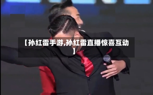 【孙红雷手游,孙红雷直播惊喜互动】