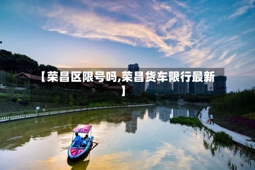 【荣昌区限号吗,荣昌货车限行最新】
