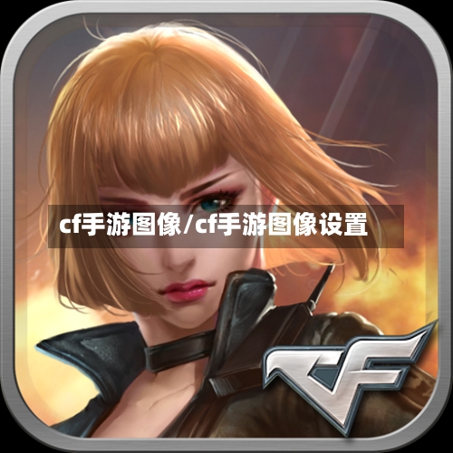 cf手游图像/cf手游图像设置-第2张图片